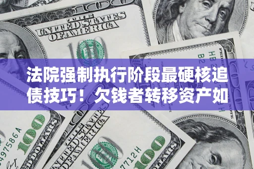 武汉法院强制执行阶段最硬核追债技巧！欠钱者转移资产如何破解？