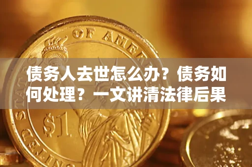 武汉债务人去世怎么办？债务如何处理？一文讲清法律后果