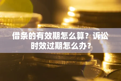 武汉借条的有效期怎么算？诉讼时效过期怎么办？