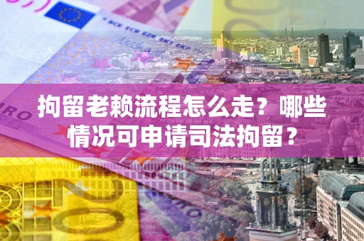 武汉拘留老赖流程怎么走？哪些情况可申请司法拘留？