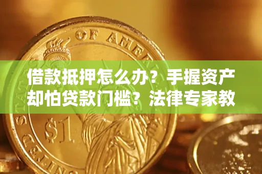 武汉借款抵押怎么办？手握资产却怕贷款门槛？法律专家教你办抵押不踩坑