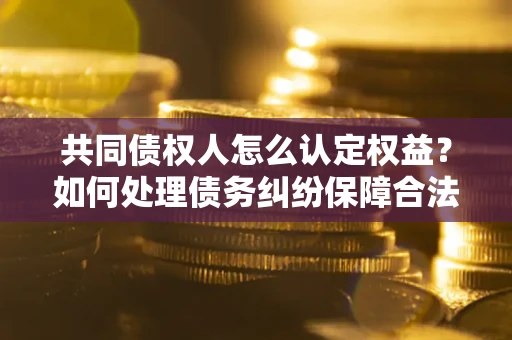 武汉共同债权人怎么认定权益？如何处理债务纠纷保障合法权益？