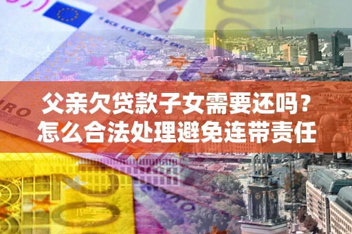 武汉父亲欠贷款子女需要还吗？怎么合法处理避免连带责任？