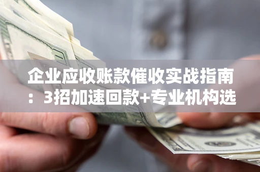 武汉企业应收账款催收实战指南：3招加速回款+专业机构选择避坑