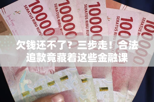 武汉欠钱还不了？三步走！合法追款竟藏着这些金融课