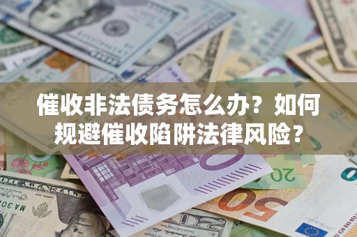 武汉催收非法债务怎么办？如何规避催收陷阱法律风险？