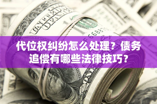 武汉代位权纠纷怎么处理？债务追偿有哪些法律技巧？