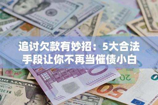 武汉追讨欠款有妙招：5大合法手段让你不再当催债小白
