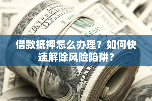 武汉借款抵押怎么办理？如何快速解除风险陷阱？