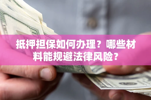 武汉抵押担保如何办理？哪些材料能规避法律风险？