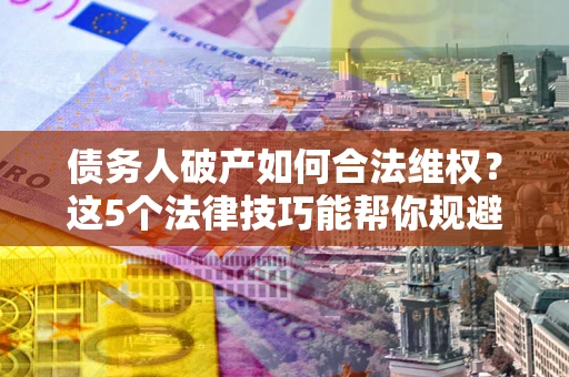 武汉债务人破产如何合法维权？这5个法律技巧能帮你规避风险