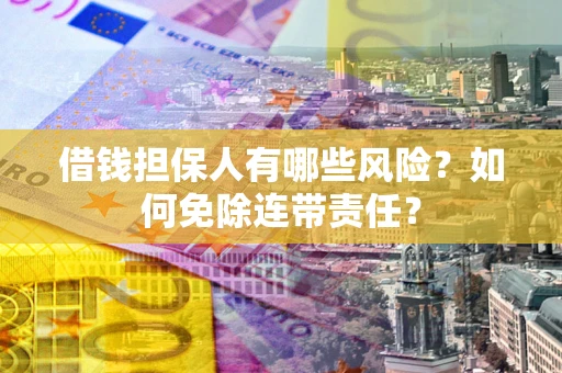 武汉借钱担保人有哪些风险？如何免除连带责任？