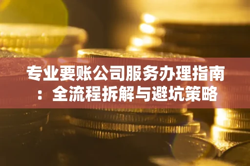 武汉专业要账公司服务办理指南：全流程拆解与避坑策略