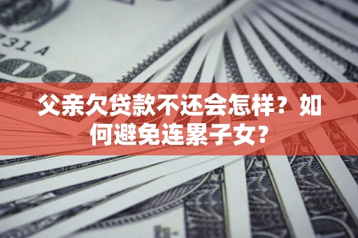 武汉父亲欠贷款不还会怎样？如何避免连累子女？