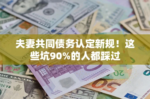 武汉夫妻共同债务认定新规！这些坑90%的人都踩过