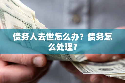 武汉债务人去世怎么办？债务怎么处理？
