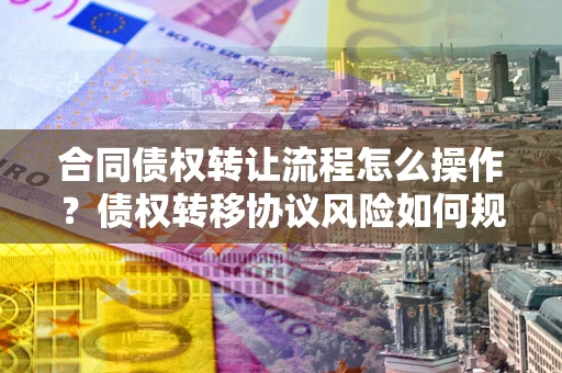 武汉合同债权转让流程怎么操作？债权转移协议风险如何规避？