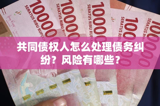 武汉共同债权人怎么处理债务纠纷？风险有哪些？