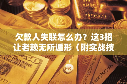 武汉欠款人失联怎么办？这3招让老赖无所遁形（附实战技巧）
