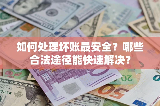 武汉如何处理坏账最安全？哪些合法途径能快速解决？