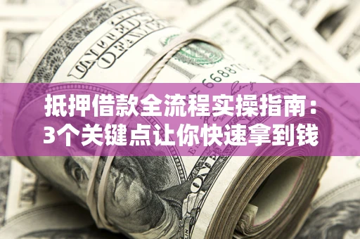 武汉抵押借款全流程实操指南：3个关键点让你快速拿到钱