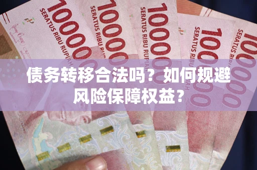 武汉债务转移合法吗？如何规避风险保障权益？