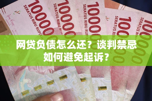武汉网贷负债怎么还？谈判禁忌如何避免起诉？