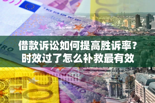 武汉借款诉讼如何提高胜诉率？时效过了怎么补救最有效