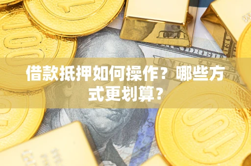 武汉借款抵押如何操作？哪些方式更划算？