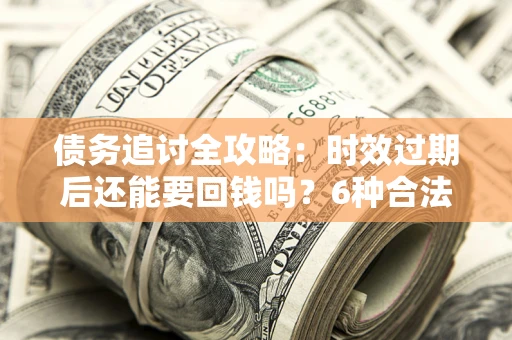 武汉债务追讨全攻略：时效过期后还能要回钱吗？6种合法手段助你维权