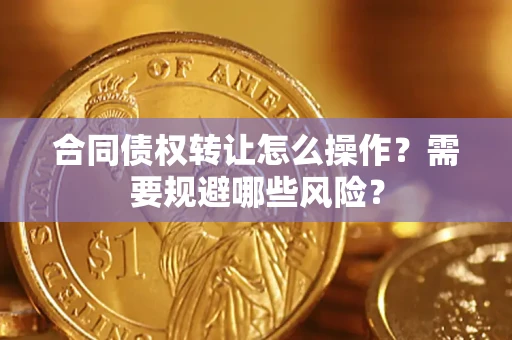 武汉合同债权转让怎么操作？需要规避哪些风险？