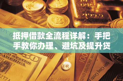 武汉抵押借款全流程详解：手把手教你办理、避坑及提升贷款额度