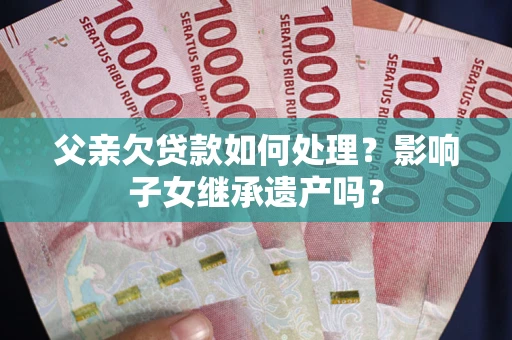 武汉父亲欠贷款如何处理?影响子女继承遗产吗? 武汉父亲欠贷款如何处理?影响子女继承遗产吗?