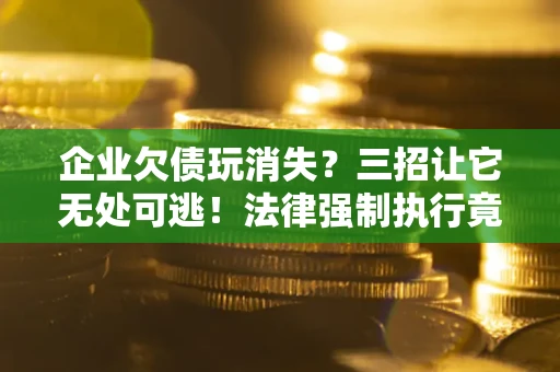 武汉企业欠债玩消失？三招让它无处可逃！法律强制执行竟比讨债公司还狠？