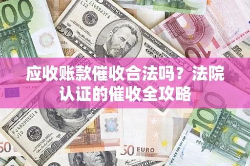 武汉应收账款催收合法吗？法院认证的催收全攻略