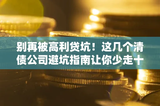武汉别再被高利贷坑！这几个清债公司避坑指南让你少走十年弯路