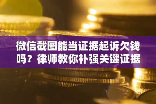 武汉微信截图能当证据起诉欠钱吗？律师教你补强关键证据