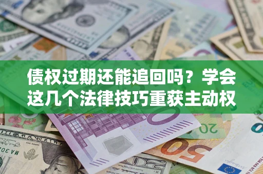 武汉债权过期还能追回吗？学会这几个法律技巧重获主动权