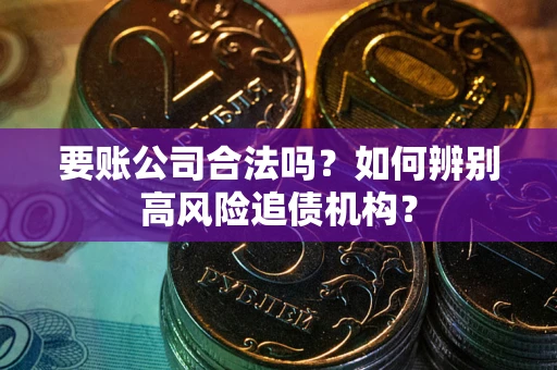 武汉要账公司合法吗？如何辨别高风险追债机构？