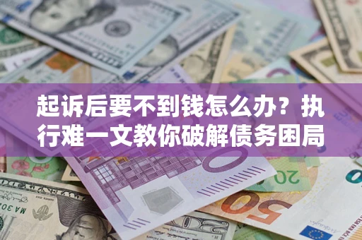 武汉起诉后要不到钱怎么办？执行难一文教你破解债务困局