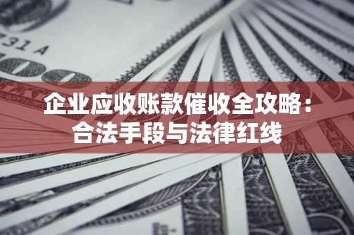 武汉企业应收账款催收全攻略：合法手段与法律红线