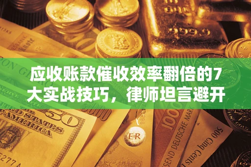 武汉应收账款催收效率翻倍的7大实战技巧，律师坦言避开这些法律雷区最关键