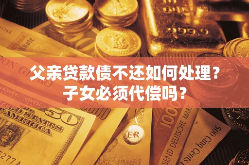 武汉父亲贷款债不还如何处理？子女必须代偿吗？