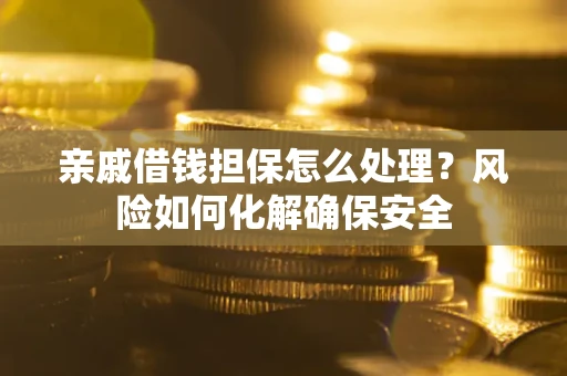 武汉亲戚借钱担保怎么处理？风险如何化解确保安全