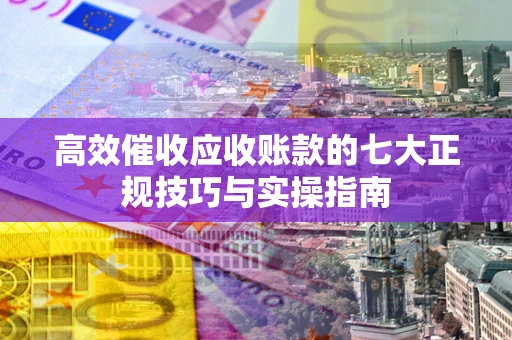 武汉高效催收应收账款的七大正规技巧与实操指南