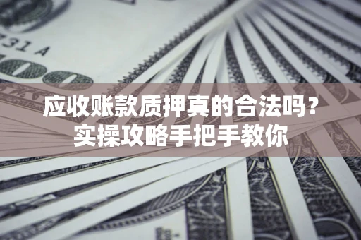 武汉应收账款质押真的合法吗？实操攻略手把手教你