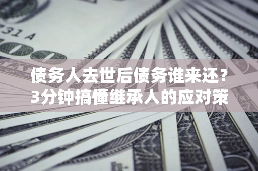 武汉债务人去世后债务谁来还？3分钟搞懂继承人的应对策略