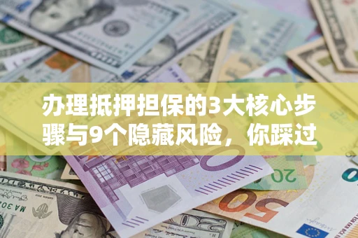 武汉办理抵押担保的3大核心步骤与9个隐藏风险，你踩过哪个坑？