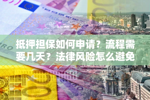 武汉抵押担保如何申请？流程需要几天？法律风险怎么避免？避坑指南