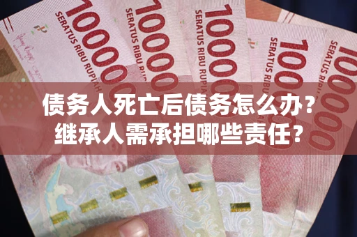 武汉债务人死亡后债务怎么办？继承人需承担哪些责任？